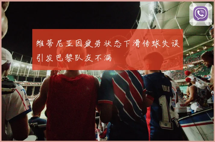 维蒂尼亚因疲劳状态下滑传球失误引发巴黎队友不满