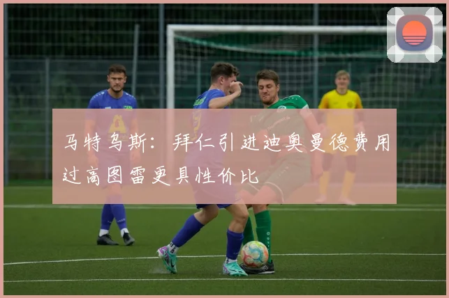 马特乌斯：拜仁引进迪奥曼德费用过高图雷更具性价比