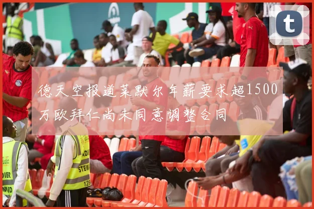德天空报道莱默尔年薪要求超1500万欧拜仁尚未同意调整合同