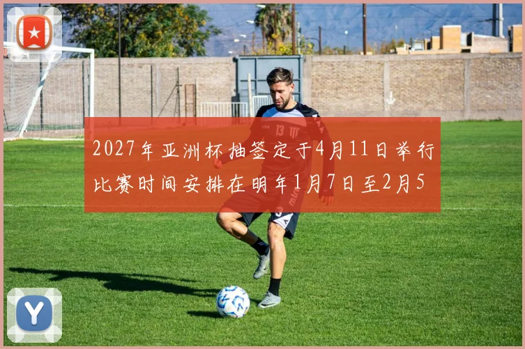 2027年亚洲杯抽签定于4月11日举行比赛时间安排在明年1月7日至2月5日