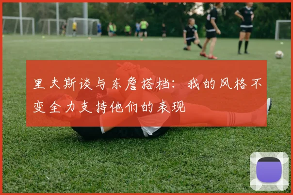里夫斯谈与东詹搭档：我的风格不变全力支持他们的表现