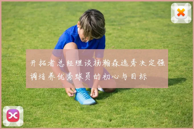 开拓者总经理谈杨瀚森选秀决定强调培养优秀球员的初心与目标